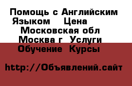 Помощь с Английским Языком  › Цена ­ 500 - Московская обл., Москва г. Услуги » Обучение. Курсы   